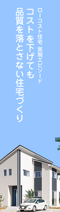 ローコスト住宅 実現エピソード コストを下げても品質を落とさない住宅づくり