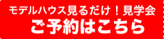 モデルハウス見るだけ！見学会ご予約はこちら