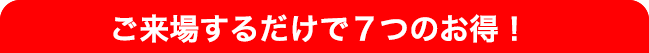 ご来場するだけで７つのお得！