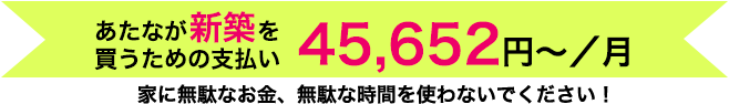 あたなが新築を買うための支払い　月45652円～　家に無駄な時間を使わないでください